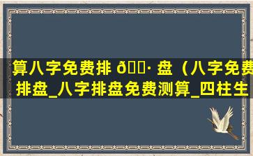 算八字免费排 🌷 盘（八字免费排盘_八字排盘免费测算_四柱生辰八字测算）